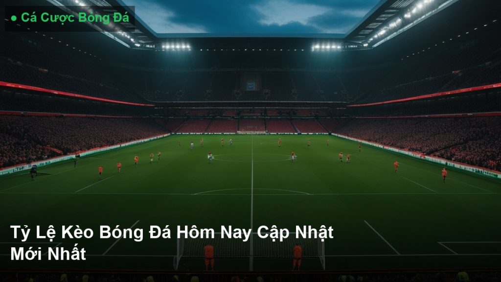 Tỷ Lệ Kèo Bóng Đá Hôm Nay Cập Nhật Mới Nhất